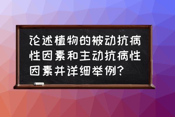 植物病原物毒素 论述植物的被动抗病性因素和主动抗病性因素并详细举例？