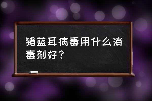 猪冬季蓝耳病怎么防治最有效 猪蓝耳病毒用什么消毒剂好？