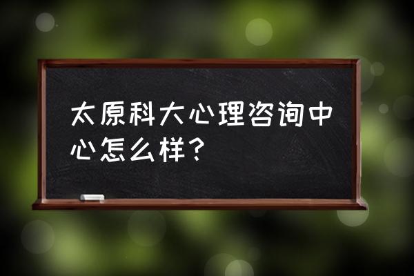 太原三甲医院心理咨询 太原科大心理咨询中心怎么样？