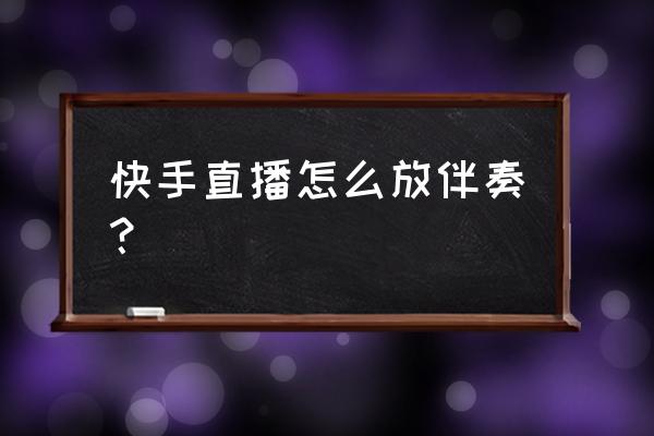 直播手机怎么放伴奏 快手直播怎么放伴奏？