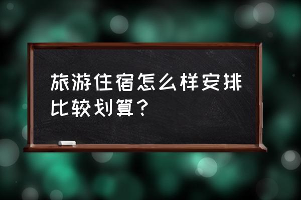 旅行预订攻略民宿价格怎么定 旅游住宿怎么样安排比较划算？