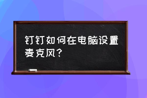 钉钉怎么知道自己开麦 钉钉如何在电脑设置麦克风？