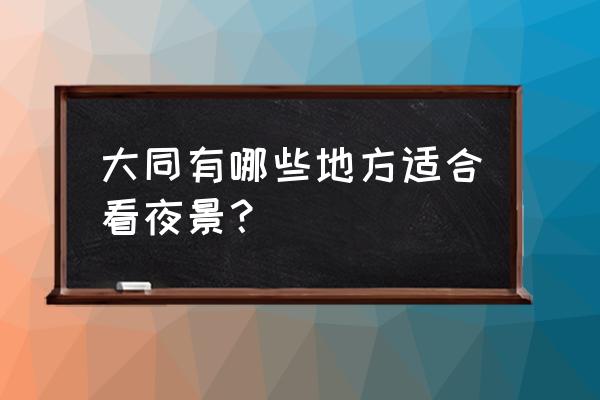 山西大同有什么好玩的旅游景点 大同有哪些地方适合看夜景？