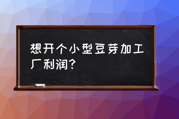 自己生豆芽怎么销售 想开个小型豆芽加工厂利润？