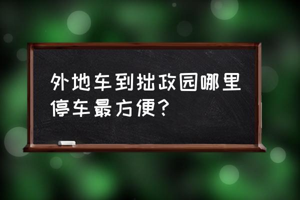 去拙政园限行停哪个停车场 外地车到拙政园哪里停车最方便？