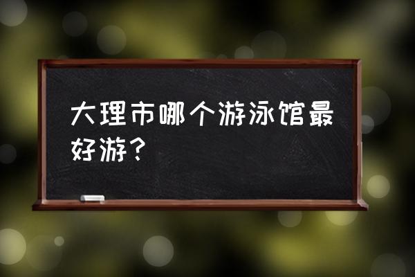 大理市游乐场管理系统怎么收费 大理市哪个游泳馆最好游？