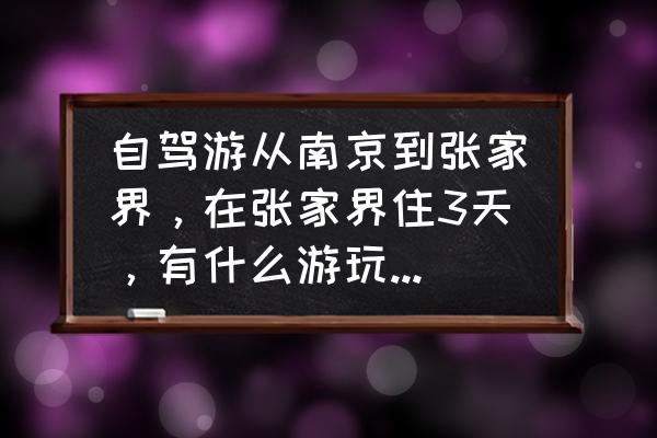 张家界自驾旅游攻略自由行三天 自驾游从南京到张家界，在张家界住3天，有什么游玩攻略可以推荐？