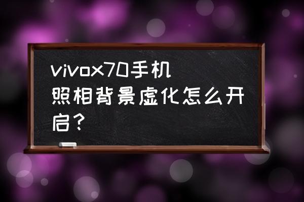 自己拍照片怎么选背景 vivox70手机照相背景虚化怎么开启？