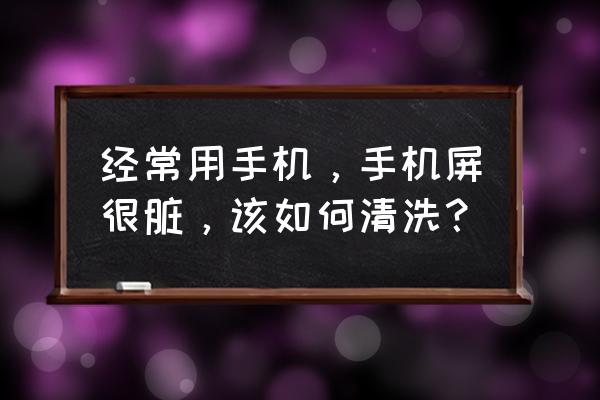 手机平板电脑屏幕怎么清洗 经常用手机，手机屏很脏，该如何清洗？