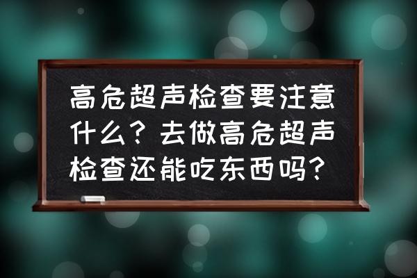 怀孕高危胎儿检查哪些项目 高危超声检查要注意什么？去做高危超声检查还能吃东西吗？