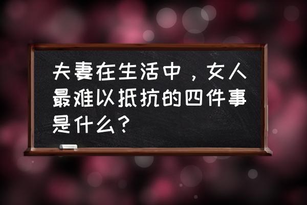 这四种女人容易失去爱情 夫妻在生活中，女人最难以抵抗的四件事是什么？