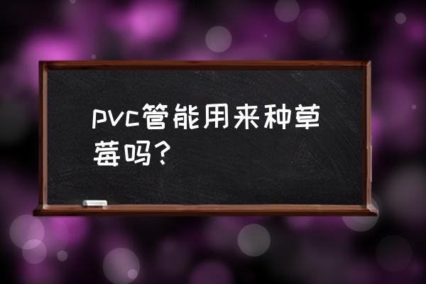 草莓设计图片大全 pvc管能用来种草莓吗？