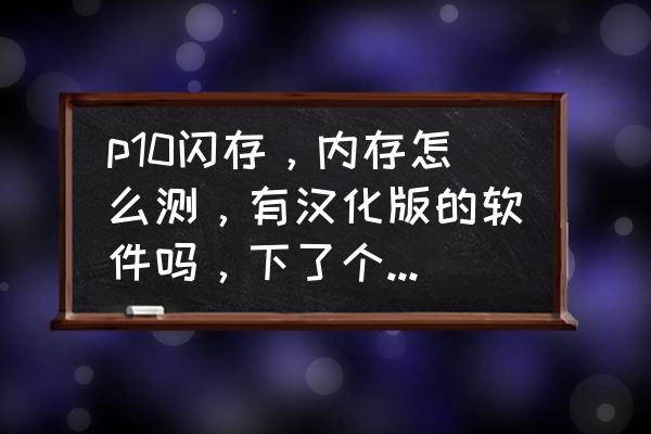 如何判定华为p10闪存 p10闪存，内存怎么测，有汉化版的软件吗，下了个英文版，我的好像中招了？