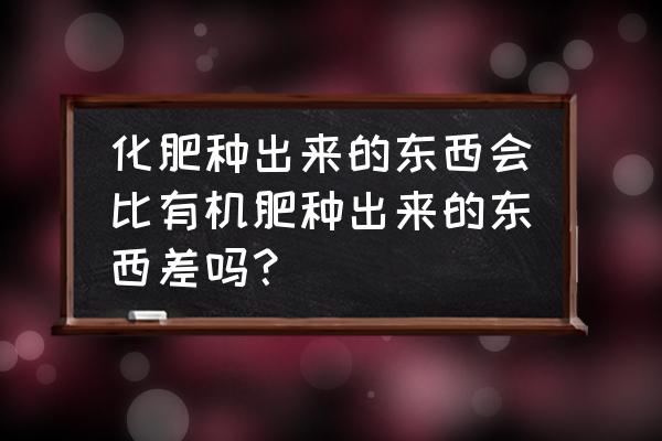 有机肥和无机肥有什么区别哪种好 化肥种出来的东西会比有机肥种出来的东西差吗？