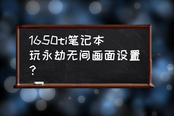 笔记本的1650显卡能玩永劫无间吗 1650ti笔记本玩永劫无间画面设置？