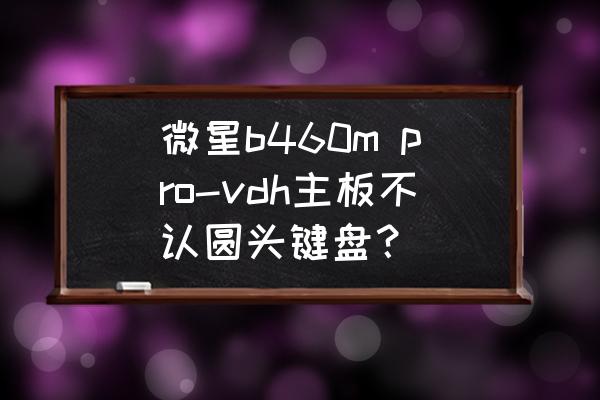 圆头机械键盘的推荐 微星b460m pro-vdh主板不认圆头键盘？