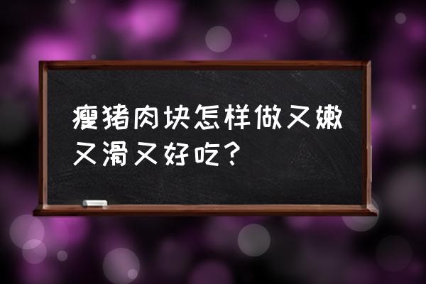 瘦猪肉怎么做给小孩吃 瘦猪肉块怎样做又嫩又滑又好吃？