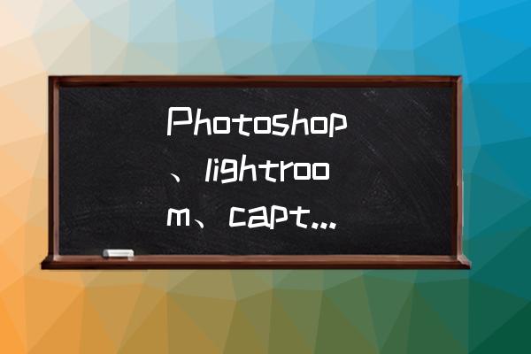 不用后期ps直接用相机拍照技巧 Photoshop、lightroom、capture one相比，哪个更适合新手？