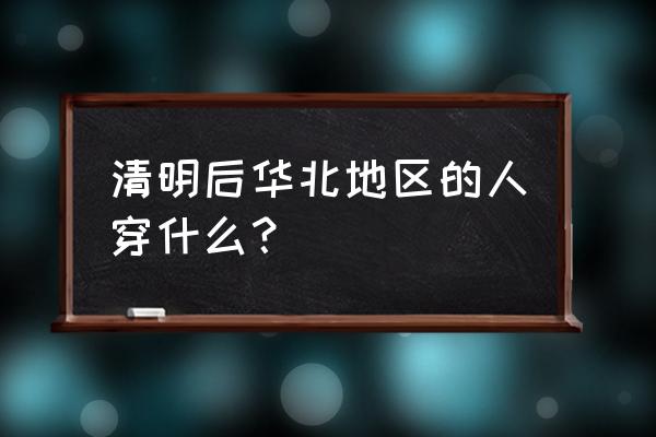 清明小长假出游穿什么 清明后华北地区的人穿什么？