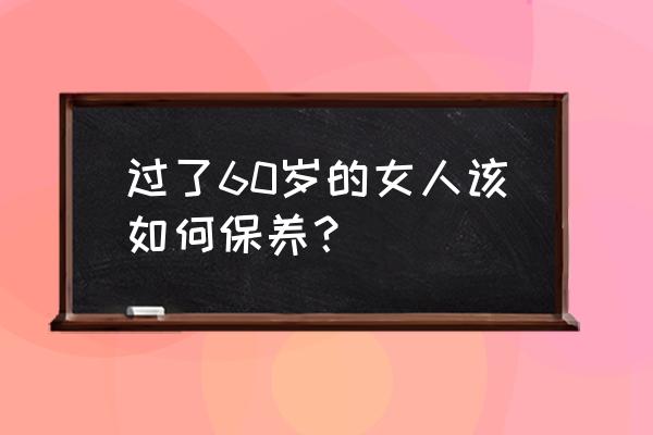 女人怎样保养才能漂亮 过了60岁的女人该如何保养？