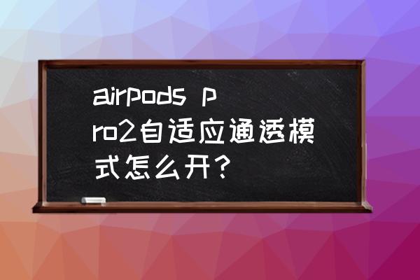 airpods耳机点哪里切换 airpods pro2自适应通透模式怎么开？