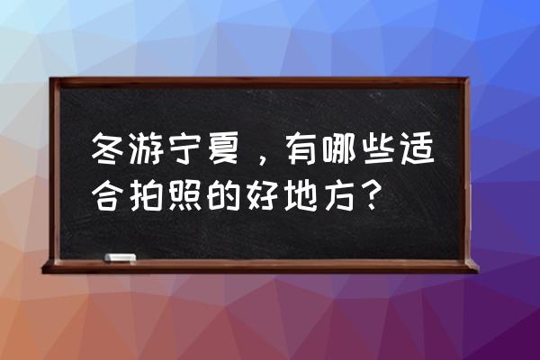 宁夏冬游必去景点 冬游宁夏，有哪些适合拍照的好地方？