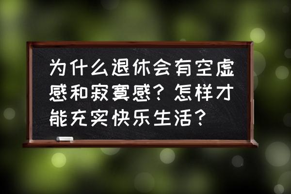 一个人生活怎么样才能不感到孤独 为什么退休会有空虚感和寂寞感？怎样才能充实快乐生活？