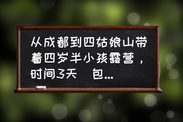 五一节四天自驾怎么玩 从成都到四姑娘山带着四岁半小孩露营，时间3天（包括路途），有哪些推荐的露营地和行程？