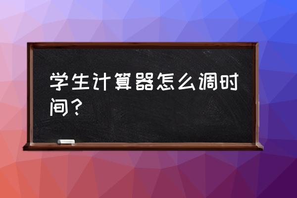 计算器日期怎么调24小时 学生计算器怎么调时间？