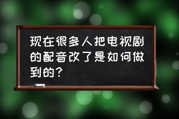 配音秀制作素材怎么保留原声 现在很多人把电视剧的配音改了是如何做到的？