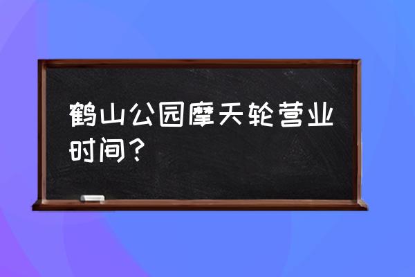 摩天轮票务都在哪售票 鹤山公园摩天轮营业时间？