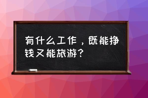 暑假穷游怎样在旅行途中赚生活费 有什么工作，既能挣钱又能旅游？