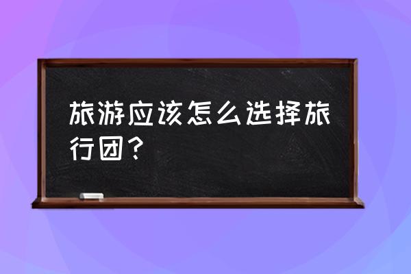 怎么挑选靠谱的旅行社 旅游应该怎么选择旅行团？