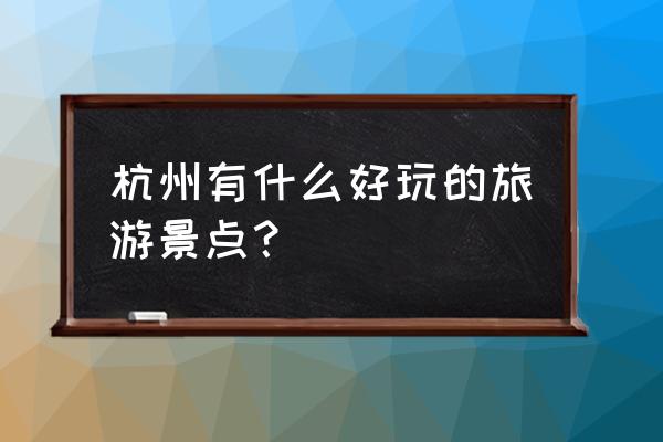 杭州的旅游景点大全集 杭州有什么好玩的旅游景点？