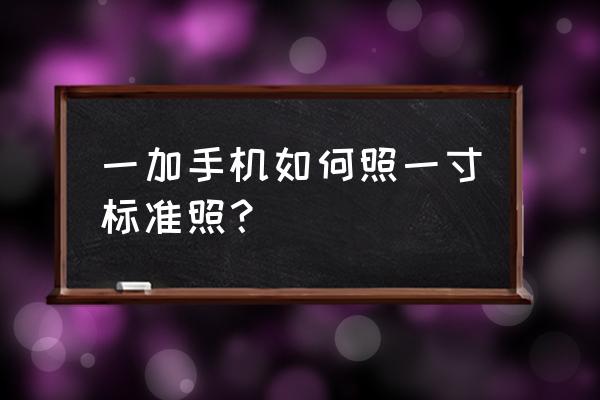 手机如何调整一寸照片大小 一加手机如何照一寸标准照？