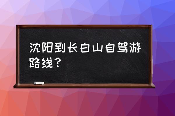 沈阳到长白山自驾游费用多少 沈阳到长白山自驾游路线？