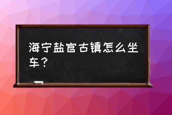 盐官古镇旅游攻略一日游 海宁盐官古镇怎么坐车？