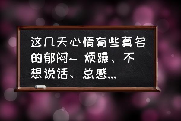 为什么心情总是莫名的烦躁 这几天心情有些莫名的郁闷~ 烦躁、不想说话、总感觉很累、是心累、，怎么办？