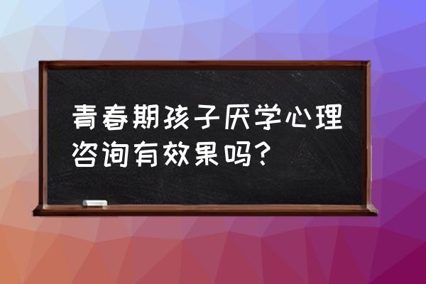 孩子青春期心理咨询哪里好 青春期孩子厌学心理咨询有效果吗？