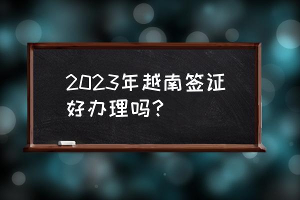 去越南办护照好办吗 2023年越南签证好办理吗？