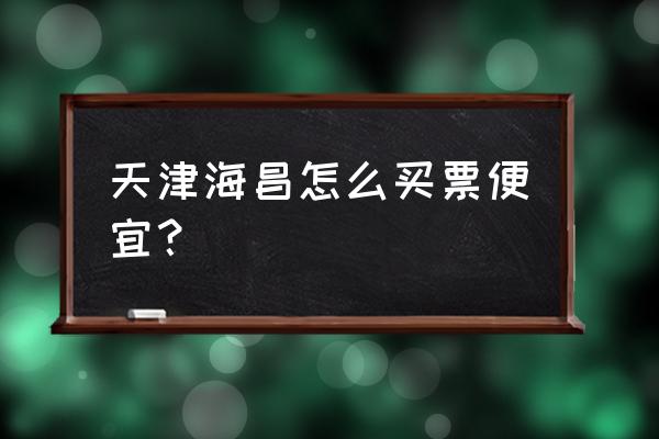 天津海昌极地海洋世界门票多少钱 天津海昌怎么买票便宜？