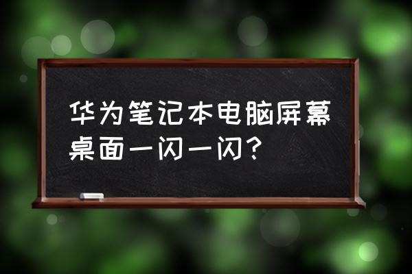 笔记本屏幕一直闪烁不停怎么回事 华为笔记本电脑屏幕桌面一闪一闪？