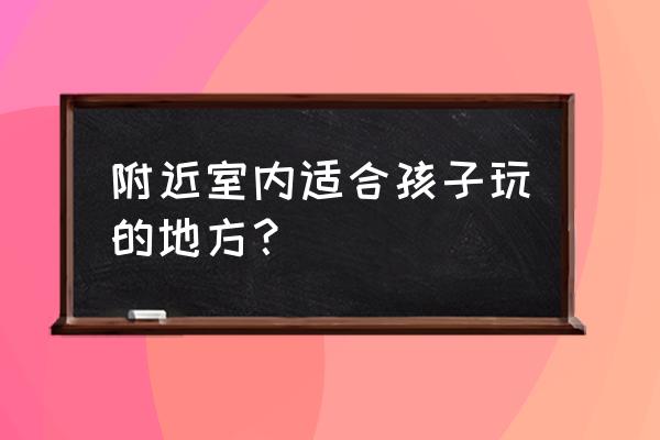 室内儿童乐园成为孩子的首选 附近室内适合孩子玩的地方？