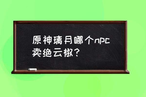 原神绝云椒购买地点 原神璃月哪个npc卖绝云椒？