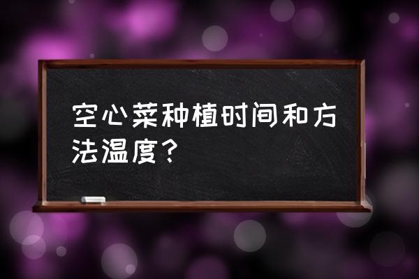 移栽空心菜的方法和步骤 空心菜种植时间和方法温度？