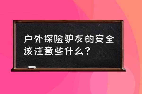 户外驴友准备什么 户外探险驴友的安全该注意些什么？