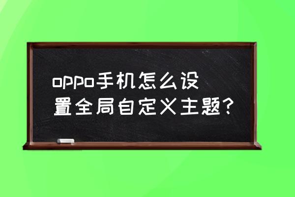 怎么免费用手机全局主题 oppo手机怎么设置全局自定义主题？