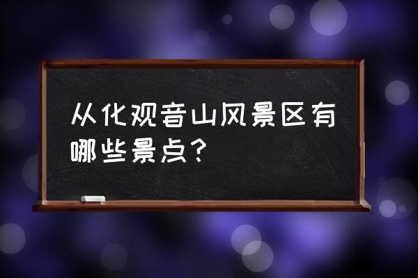 广州从化区有什么景点值得去 从化观音山风景区有哪些景点？