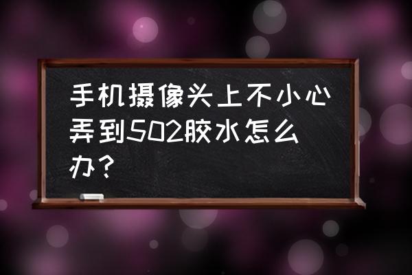 清理手机摄像头小妙招 手机摄像头上不小心弄到502胶水怎么办？