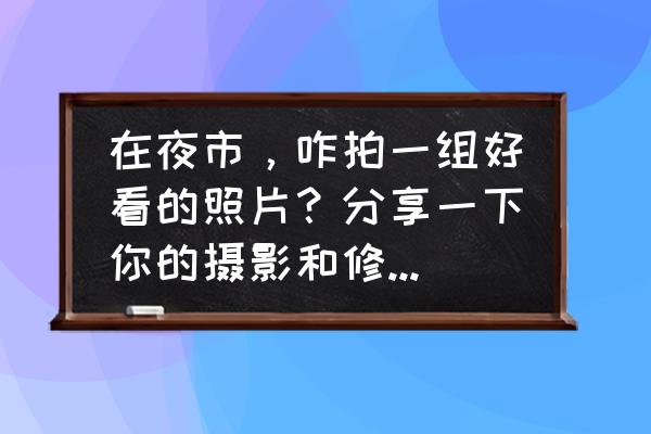 拍照修图技巧大全 在夜市，咋拍一组好看的照片？分享一下你的摄影和修图技巧吧？